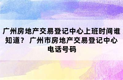 广州房地产交易登记中心上班时间谁知道？ 广州市房地产交易登记中心电话号码